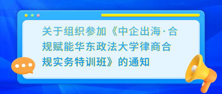 关于组织参加《中企出海·合规赋能 华东政法大学律商合规实务特训班》的通知